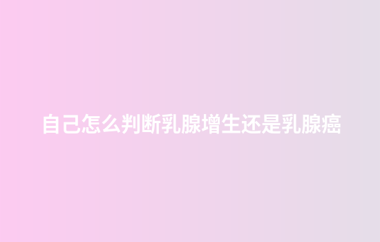 自己怎么判断乳腺增生还是乳腺癌
