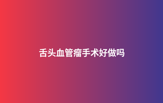 舌头血管瘤手术好做吗