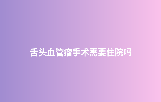 舌头血管瘤手术需要住院吗
