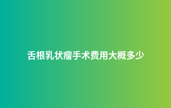 舌根乳状瘤手术费用大概多少