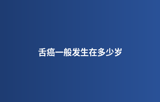 舌癌一般发生在多少岁