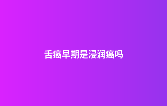 舌癌早期是浸润癌吗