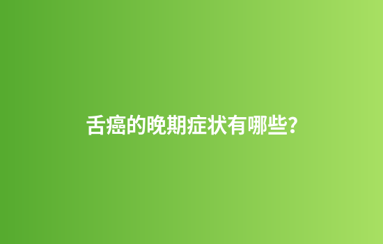 舌癌的晚期症状有哪些？