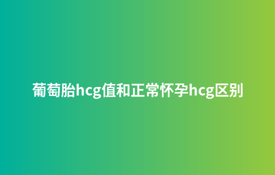 葡萄胎hcg值和正常怀孕hcg区别