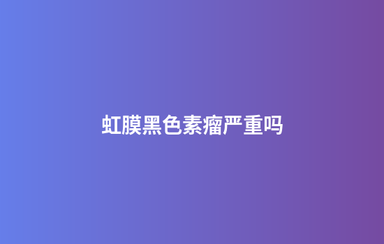 虹膜黑色素瘤严重吗
