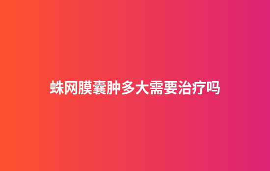 蛛网膜囊肿多大需要治疗吗