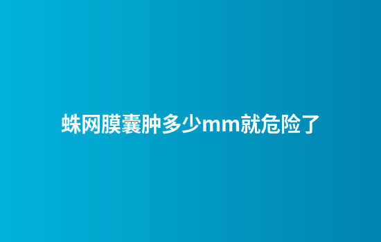 蛛网膜囊肿多少mm就危险了