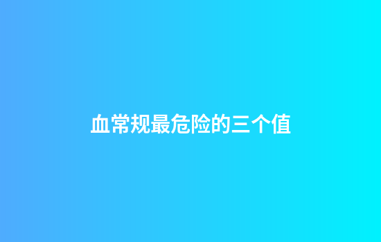 血常规最危险的三个值