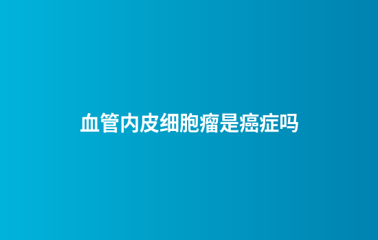 血管内皮细胞瘤是癌症吗