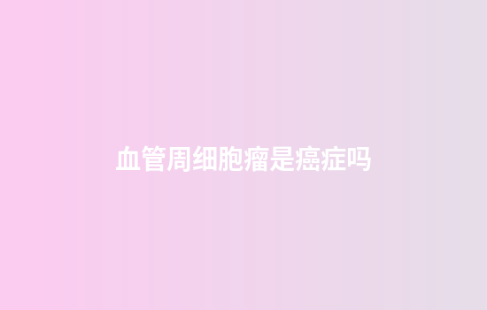 血管周细胞瘤是癌症吗
