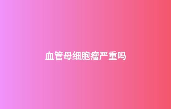 血管母细胞瘤严重吗