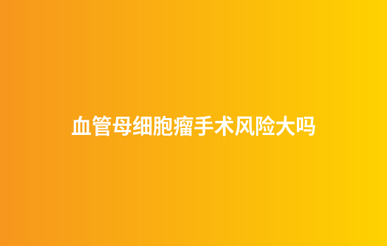 血管母细胞瘤手术风险大吗