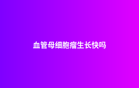 血管母细胞瘤生长快吗