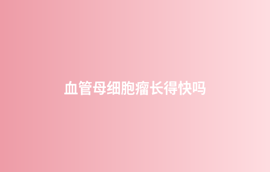 血管母细胞瘤长得快吗