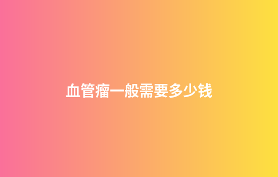 血管瘤一般需要多少钱
