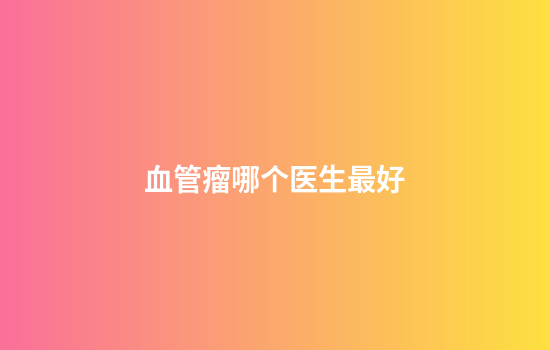 血管瘤哪个医生最好