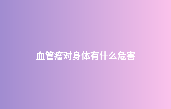 血管瘤对身体有什么危害
