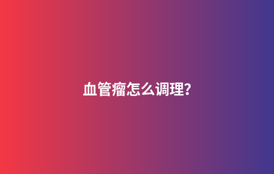 血管瘤怎么调理？
