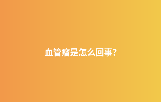 血管瘤是怎么回事？