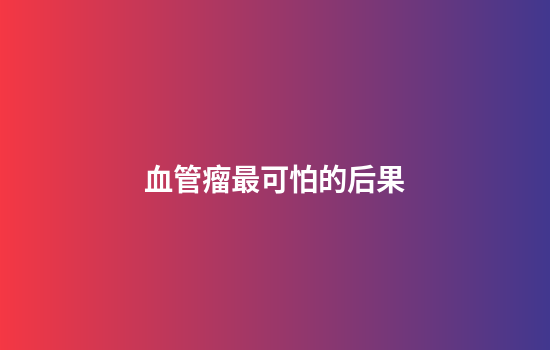 血管瘤最可怕的后果