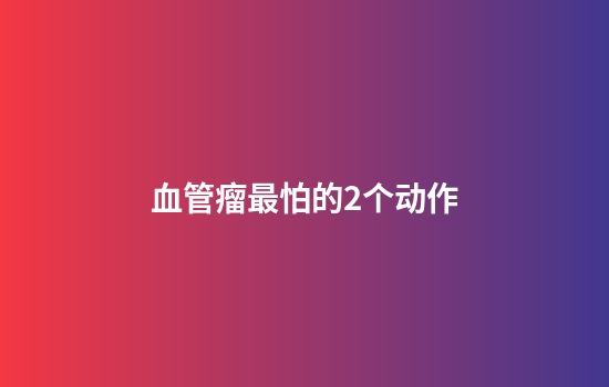 血管瘤最怕的2个动作
