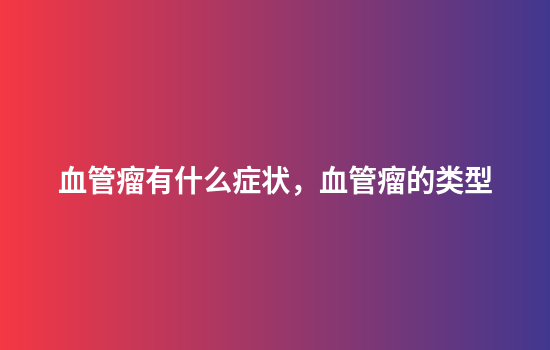 血管瘤有什么症状，血管瘤的类型