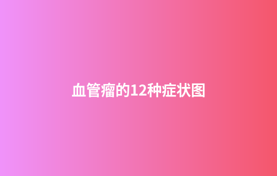 血管瘤的12种症状图
