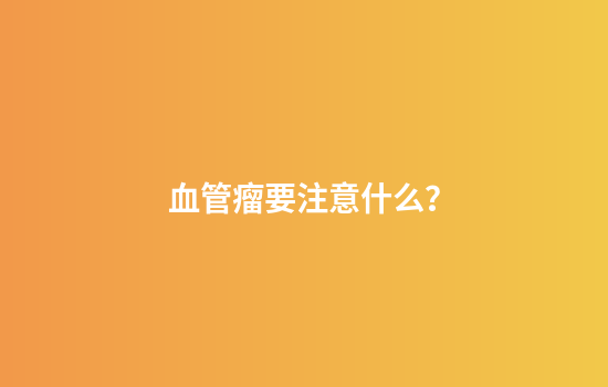 血管瘤要注意什么？