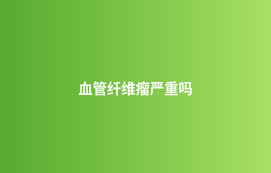 血管纤维瘤严重吗