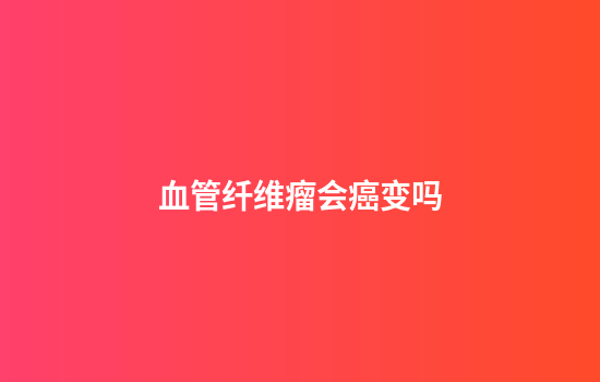 血管纤维瘤会癌变吗