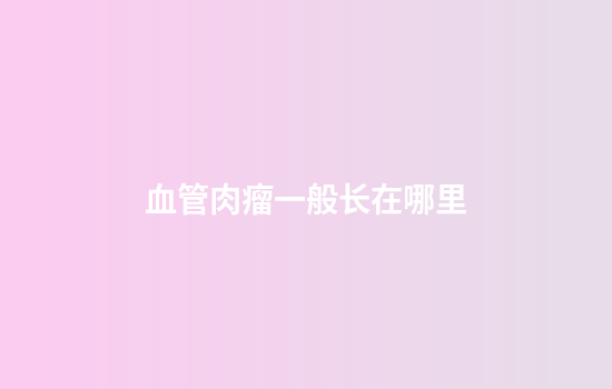 血管肉瘤一般长在哪里