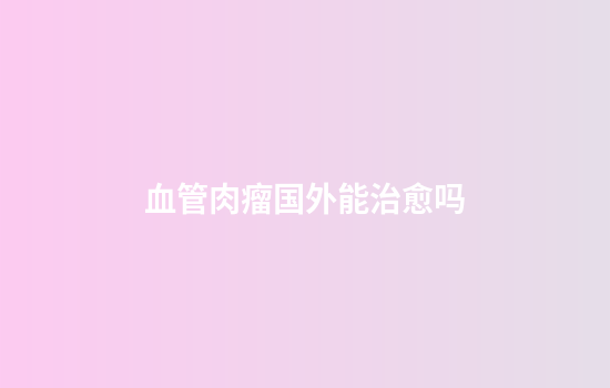 血管肉瘤国外能治愈吗