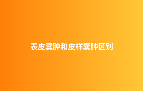 表皮囊肿和皮样囊肿区别