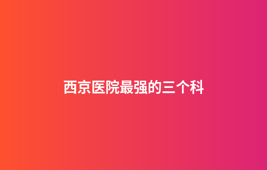 西京医院最强的三个科