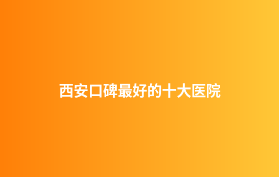 西安口碑最好的十大医院