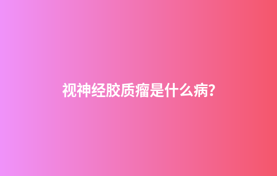 视神经胶质瘤是什么病？