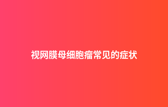 视网膜母细胞瘤常见的症状