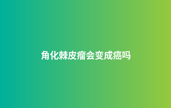 角化棘皮瘤会变成癌吗