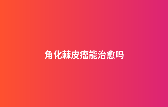 角化棘皮瘤能治愈吗
