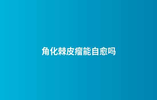 角化棘皮瘤能自愈吗