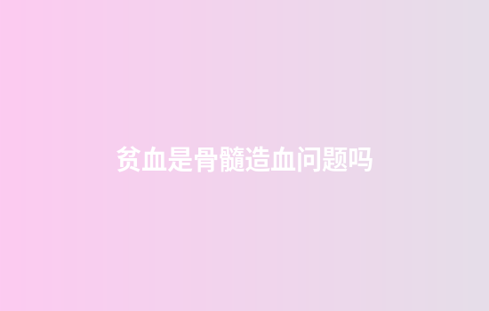 贫血是骨髓造血问题吗