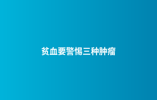 贫血要警惕三种肿瘤