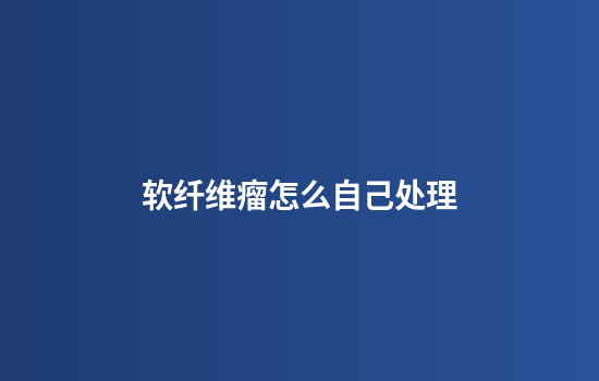 软纤维瘤怎么自己处理