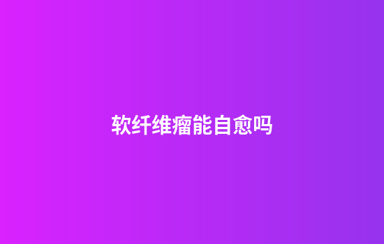 软纤维瘤能自愈吗