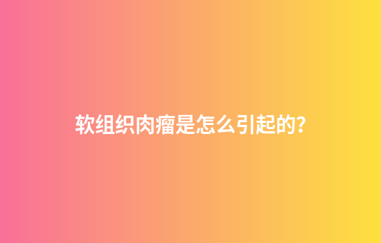 软组织肉瘤是怎么引起的？