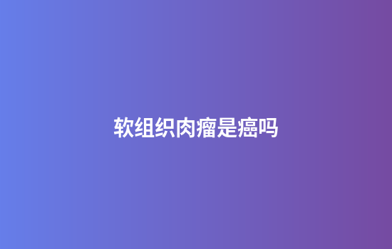 软组织肉瘤是癌吗