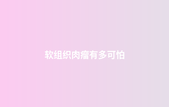 软组织肉瘤有多可怕