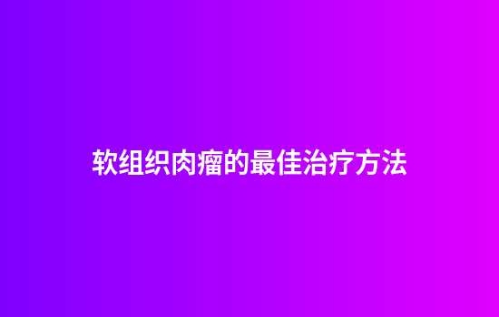 软组织肉瘤的最佳治疗方法