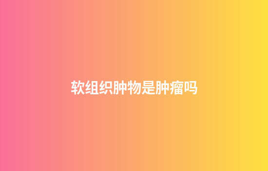 软组织肿物是肿瘤吗