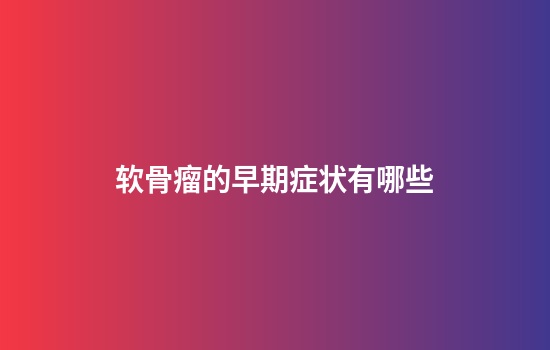 软骨瘤的早期症状有哪些